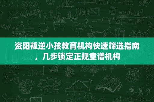 资阳叛逆小孩教育机构快速筛选指南,几步锁定正规靠谱机构 资阳叛逆小孩教育机构快速筛选指南,几步锁定正规靠谱机构