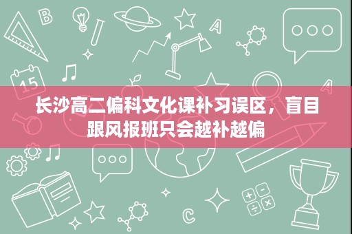 长沙高二偏科文化课补习误区,盲目跟风报班只会越补越偏 长沙高二偏科文化课补习误区,盲目跟风报班只会越补越偏