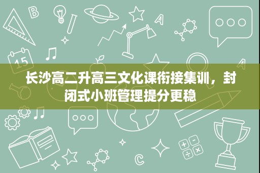 长沙高二升高三文化课衔接集训，封闭式小班管理提分更稳