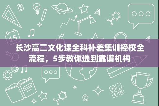 长沙高二文化课全科补差集训择校全流程，5步教你选到靠谱机构