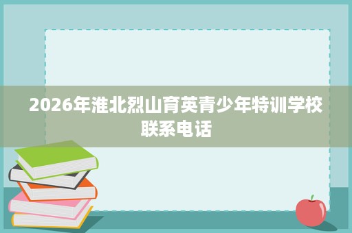 2026年淮北烈山育英青少年特训学校联系电话