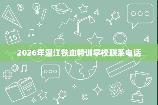 2026年湛江铁血特训学校联系电话 2026年湛江铁血特训学校联系电话