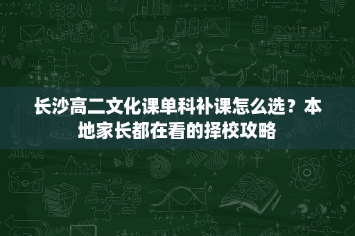 长沙高二文化课单科补课怎么选？本地家长都在看的择校攻略