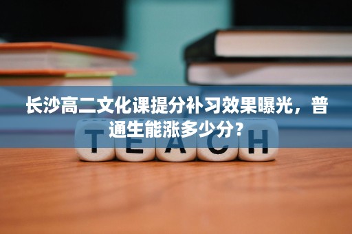 长沙高二文化课提分补习效果曝光，普通生能涨多少分？