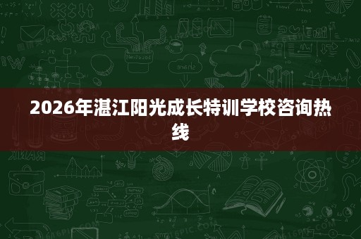 2026年湛江阳光成长特训学校咨询热线 2026年湛江阳光成长特训学校咨询热线