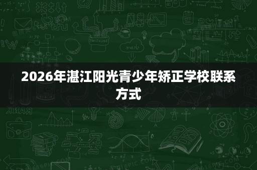 2026年湛江阳光青少年矫正学校联系方式 2026年湛江阳光青少年矫正学校联系方式