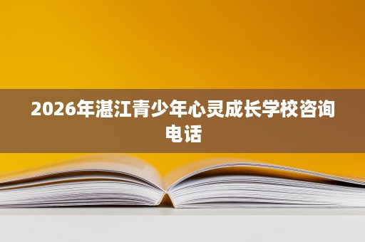 2026年湛江青少年心灵成长学校咨询电话
