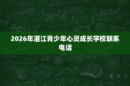 2026年湛江青少年心灵成长学校联系电话 2026年湛江青少年心灵成长学校联系电话