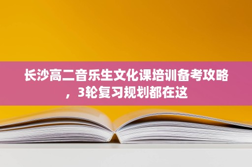 长沙高二音乐生文化课培训备考攻略,3轮复习规划都在这 长沙高二音乐生文化课培训备考攻略,3轮复习规划都在这
