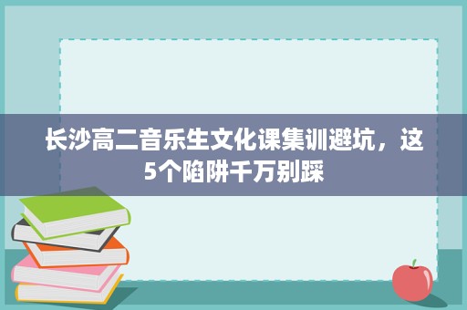 长沙高二音乐生文化课集训避坑,这5个陷阱千万别踩 长沙高二音乐生文化课集训避坑,这5个陷阱千万别踩
