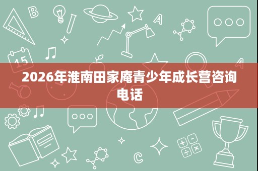 2026年淮南田家庵青少年成长营咨询电话