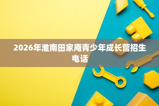 2026年淮南田家庵青少年成长营招生电话