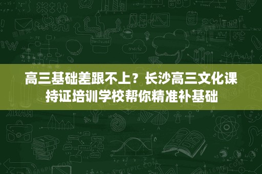 高三基础差跟不上？长沙高三文化课持证培训学校帮你精准补基础