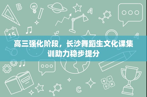 高三强化阶段,长沙舞蹈生文化课集训助力稳步提分 高三强化阶段,长沙舞蹈生文化课集训助力稳步提分
