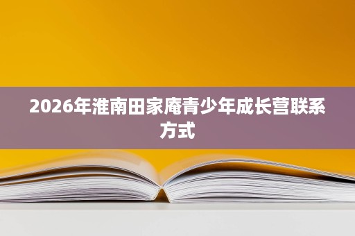 2026年淮南田家庵青少年成长营联系方式 2026年淮南田家庵青少年成长营联系方式