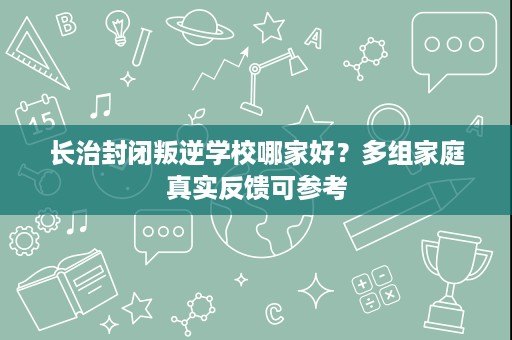 长治封闭叛逆学校哪家好?多组家庭真实反馈可参考 长治封闭叛逆学校哪家好?多组家庭真实反馈可参考