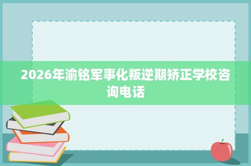 2026年渝铭军事化叛逆期矫正学校咨询电话 2026年渝铭军事化叛逆期矫正学校咨询电话