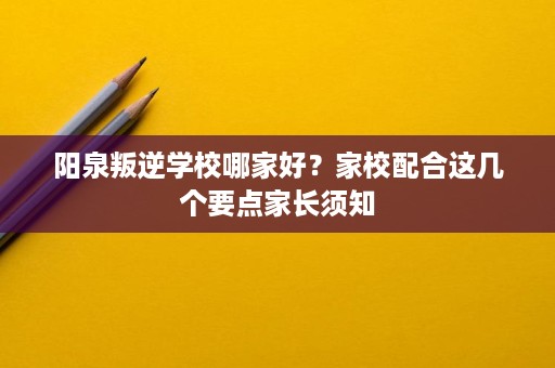 阳泉叛逆学校哪家好?家校配合这几个要点家长须知 阳泉叛逆学校哪家好?家校配合这几个要点家长须知
