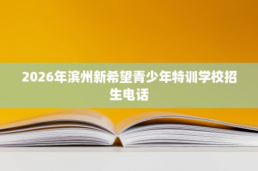2026年滨州新希望青少年特训学校招生电话