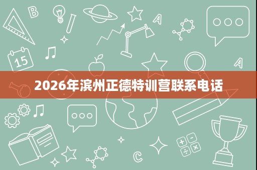 2026年滨州正德特训营联系电话 2026年滨州正德特训营联系电话