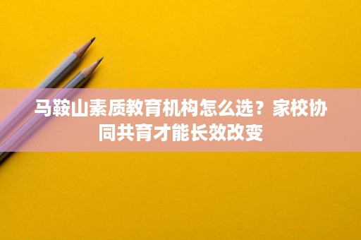 马鞍山素质教育机构怎么选？家校协同共育才能长效改变