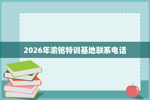 2026年渝铭特训基地联系电话 2026年渝铭特训基地联系电话