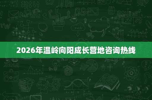 2026年温岭向阳成长营地咨询热线 2026年温岭向阳成长营地咨询热线