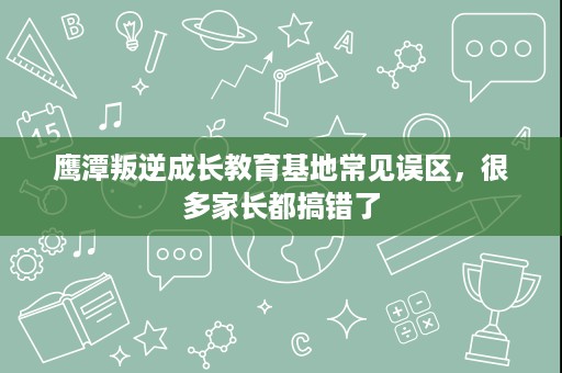 鹰潭叛逆成长教育基地常见误区,很多家长都搞错了 鹰潭叛逆成长教育基地常见误区,很多家长都搞错了