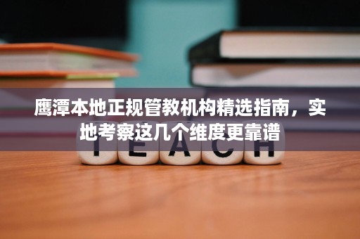 鹰潭本地正规管教机构精选指南,实地考察这几个维度更靠谱 鹰潭本地正规管教机构精选指南,实地考察这几个维度更靠谱