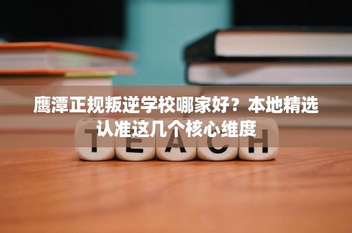 鹰潭正规叛逆学校哪家好?本地精选认准这几个核心维度 鹰潭正规叛逆学校哪家好?本地精选认准这几个核心维度
