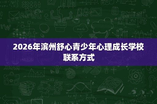 2026年滨州舒心青少年心理成长学校联系方式