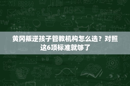 黄冈叛逆孩子管教机构怎么选？对照这6项标准就够了