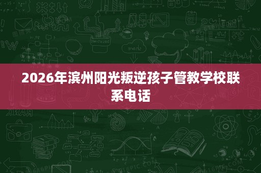 2026年滨州阳光叛逆孩子管教学校联系电话 2026年滨州阳光叛逆孩子管教学校联系电话