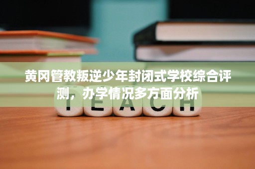 黄冈管教叛逆少年封闭式学校综合评测,办学情况多方面分析 黄冈管教叛逆少年封闭式学校综合评测,办学情况多方面分析