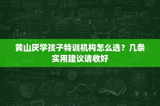 黄山厌学孩子特训机构怎么选?几条实用建议请收好 黄山厌学孩子特训机构怎么选?几条实用建议请收好