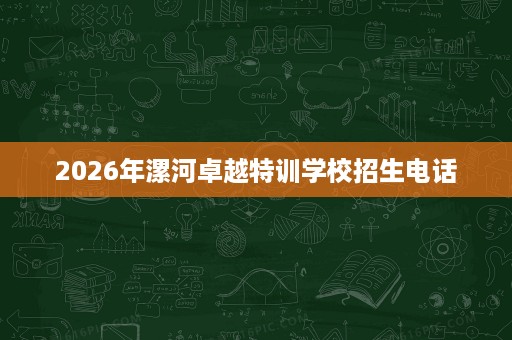 2026年漯河卓越特训学校招生电话 2026年漯河卓越特训学校招生电话