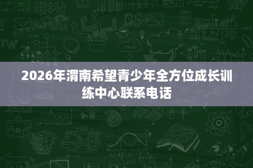 2026年渭南希望青少年全方位成长训练中心联系电话 2026年渭南希望青少年全方位成长训练中心联系电话