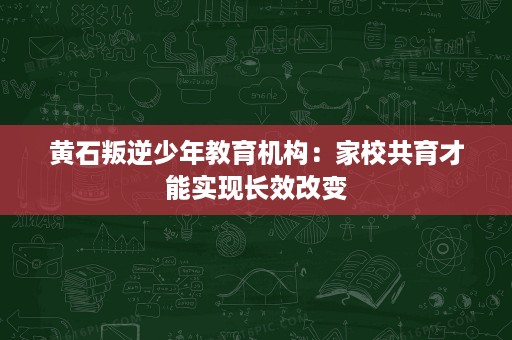 黄石叛逆少年教育机构:家校共育才能实现长效改变 黄石叛逆少年教育机构:家校共育才能实现长效改变