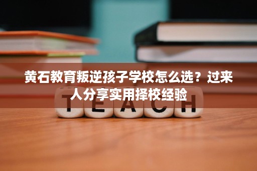 黄石教育叛逆孩子学校怎么选?过来人分享实用择校经验 黄石教育叛逆孩子学校怎么选?过来人分享实用择校经验