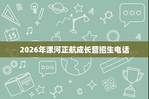 2026年漯河正航成长营招生电话 2026年漯河正航成长营招生电话
