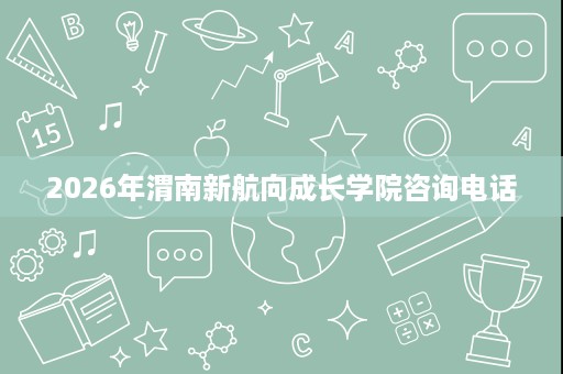 2026年渭南新航向成长学院咨询电话
