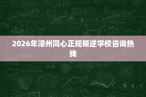 2026年漳州同心正规叛逆学校咨询热线
