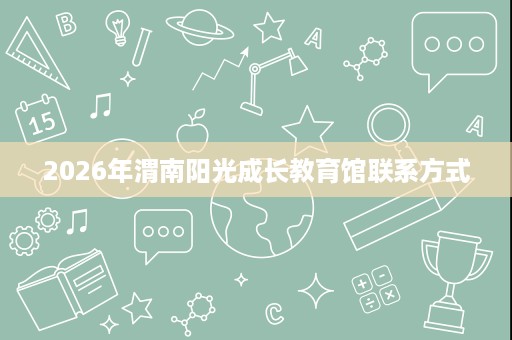 2026年渭南阳光成长教育馆联系方式 2026年渭南阳光成长教育馆联系方式