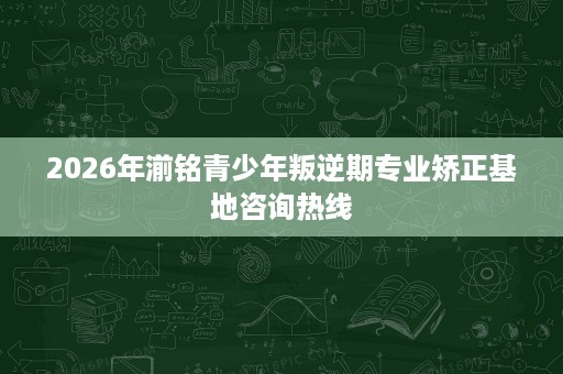 2026年湔铭青少年叛逆期专业矫正基地咨询热线
