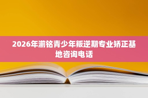 2026年湔铭青少年叛逆期专业矫正基地咨询电话