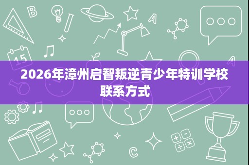 2026年漳州启智叛逆青少年特训学校联系方式
