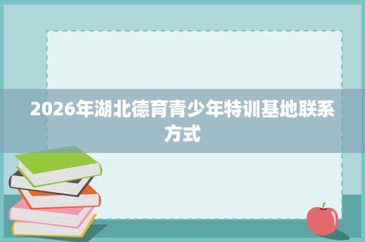 2026年湖北德育青少年特训基地联系方式 2026年湖北德育青少年特训基地联系方式