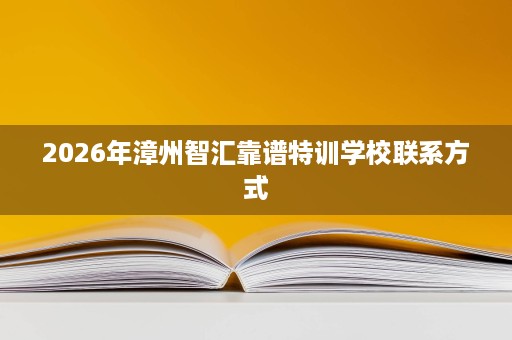 2026年漳州智汇靠谱特训学校联系方式 2026年漳州智汇靠谱特训学校联系方式