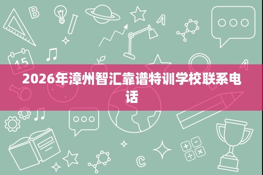 2026年漳州智汇靠谱特训学校联系电话