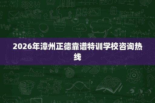 2026年漳州正德靠谱特训学校咨询热线